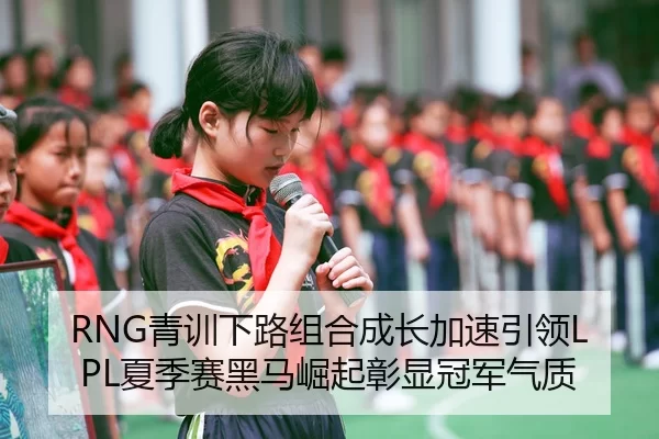 RNG青训下路组合成长加速引领LPL夏季赛黑马崛起彰显冠军气质