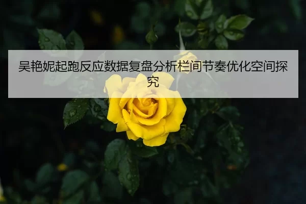 吴艳妮起跑反应数据复盘分析栏间节奏优化空间探究 | Kaiyun FIFA WorldCup