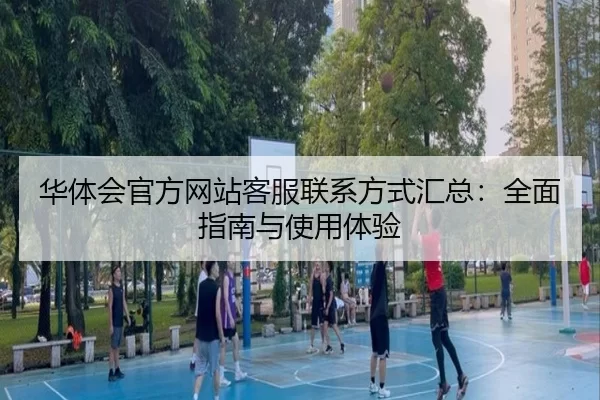 华体会官方网站客服联系方式汇总：全面指南与使用体验