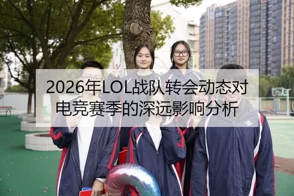 2026年LOL战队转会动态对电竞赛季的深远影响分析