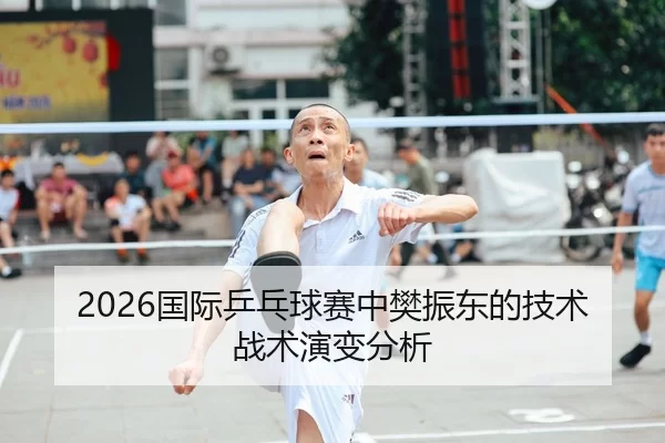 2026国际乒乓球赛中樊振东的技术战术演变分析