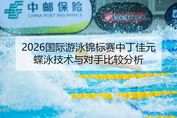 2026国际游泳锦标赛中丁佳元蝶泳技术与对手比较分析