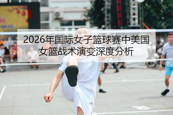 2026年国际女子篮球赛中美国女篮战术演变深度分析 | Kaiyun FIFA WorldCup