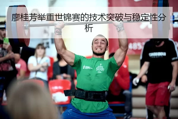 廖桂芳举重世锦赛的技术突破与稳定性分析