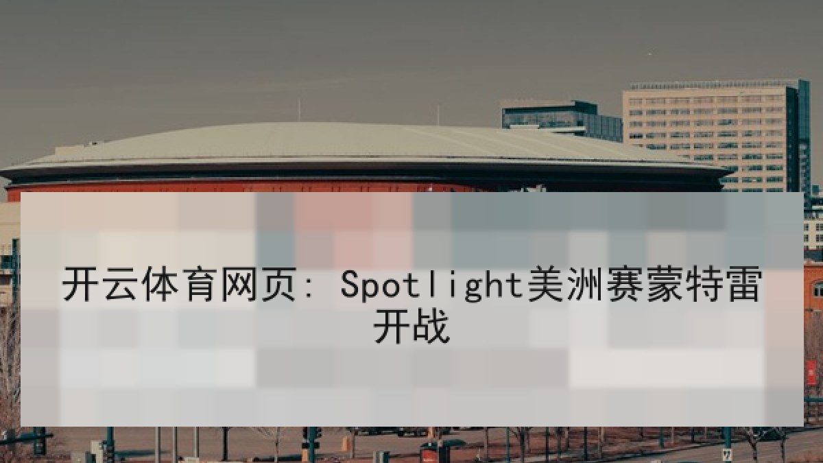 开云体育网页: Spotlight美洲赛蒙特雷开战 开云体育网页: Spotlight美洲赛蒙特雷开战