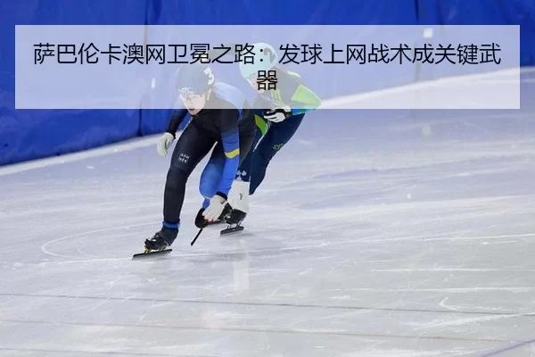 萨巴伦卡澳网卫冕之路：发球上网战术成关键武器
