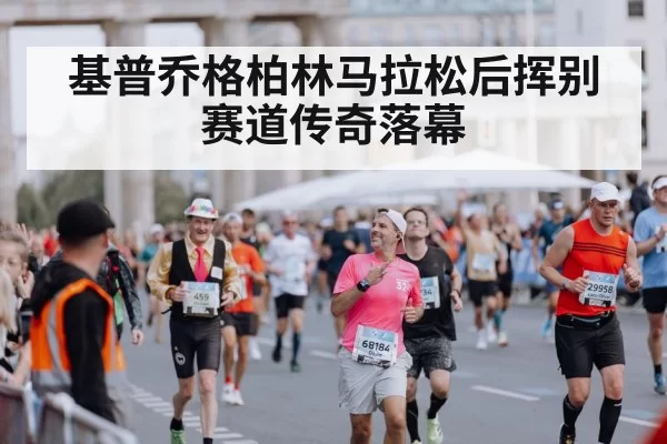 基普乔格柏林马拉松后挥别赛道传奇落幕
