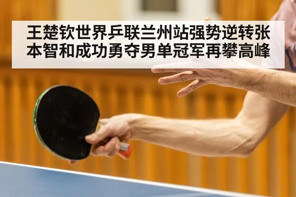 王楚钦世界乒联兰州站强势逆转张本智和成功勇夺男单冠军再攀高峰