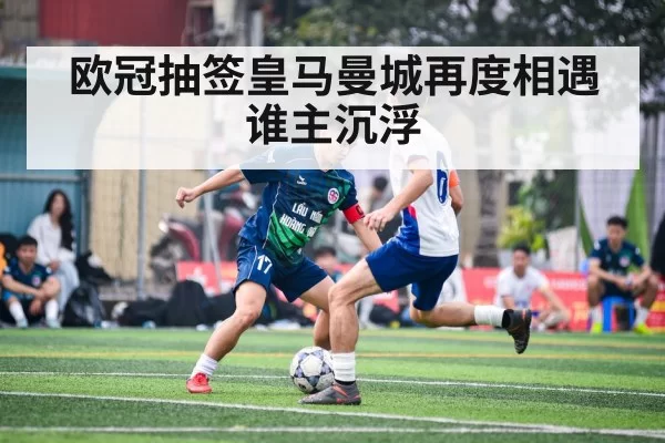 欧冠抽签皇马曼城再度相遇谁主沉浮