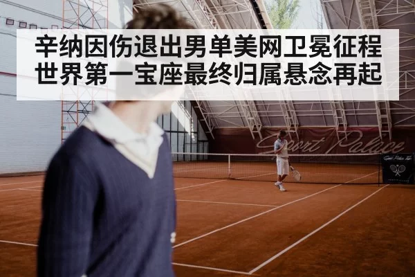 辛纳因伤退出男单美网卫冕征程 世界第一宝座最终归属悬念再起