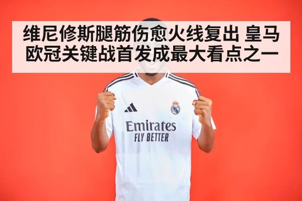 维尼修斯腿筋伤愈火线复出 皇马欧冠关键战首发成最大看点之一