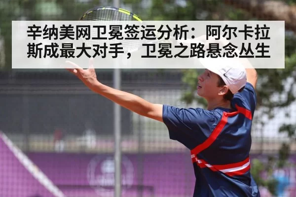 辛纳美网卫冕签运分析：阿尔卡拉斯成最大对手，卫冕之路悬念丛生
