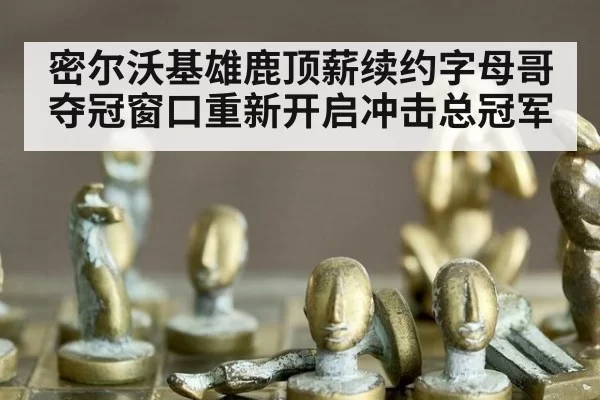 密尔沃基雄鹿顶薪续约字母哥 夺冠窗口重新开启冲击总冠军
