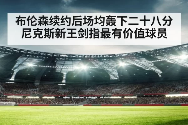 布伦森续约后场均轰下二十八分尼克斯新王剑指最有价值球员