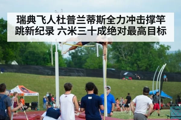 瑞典飞人杜普兰蒂斯全力冲击撑竿跳新纪录 六米三十成绝对最高目标