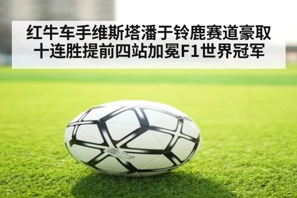 红牛车手维斯塔潘于铃鹿赛道豪取十连胜提前四站加冕F1世界冠军