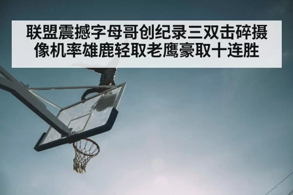 联盟震撼字母哥创纪录三双击碎摄像机率雄鹿轻取老鹰豪取十连胜