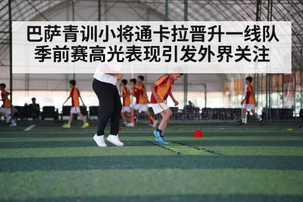 巴萨青训小将通卡拉晋升一线队 季前赛高光表现引发外界关注