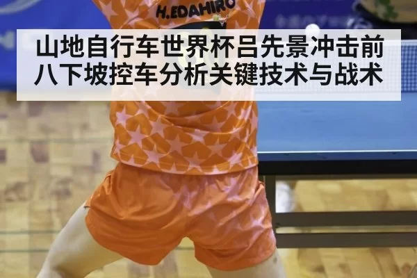 山地自行车世界杯吕先景冲击前八下坡控车分析关键技术与战术
