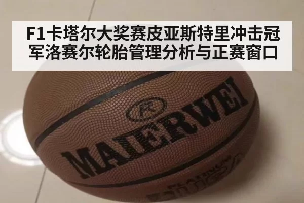 F1卡塔尔大奖赛皮亚斯特里冲击冠军洛赛尔轮胎管理分析与正赛窗口