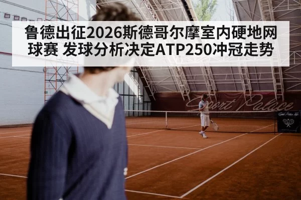 鲁德出征2026斯德哥尔摩室内硬地网球赛 发球分析决定ATP250冲冠走势